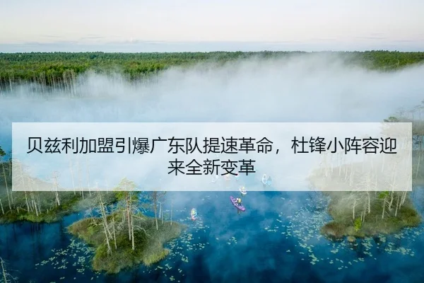 贝兹利加盟引爆广东队提速革命，杜锋小阵容迎来全新变革